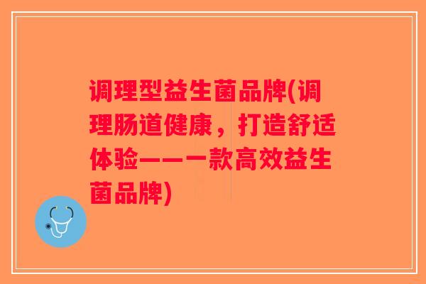 调理型益生菌品牌(调理肠道健康，打造舒适体验——一款高效益生菌品牌)