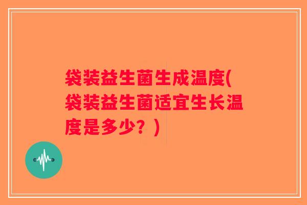 袋装益生菌生成温度(袋装益生菌适宜生长温度是多少？)
