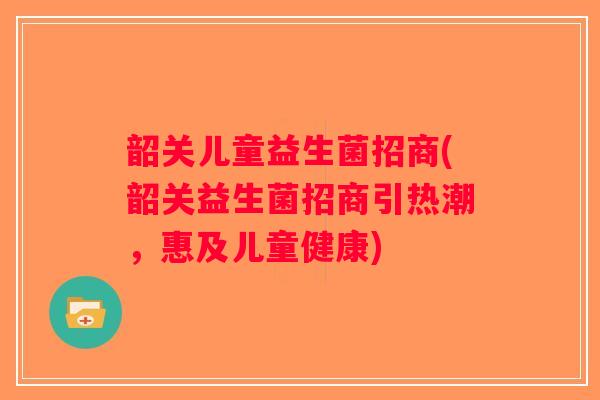 韶关儿童益生菌招商(韶关益生菌招商引热潮，惠及儿童健康)