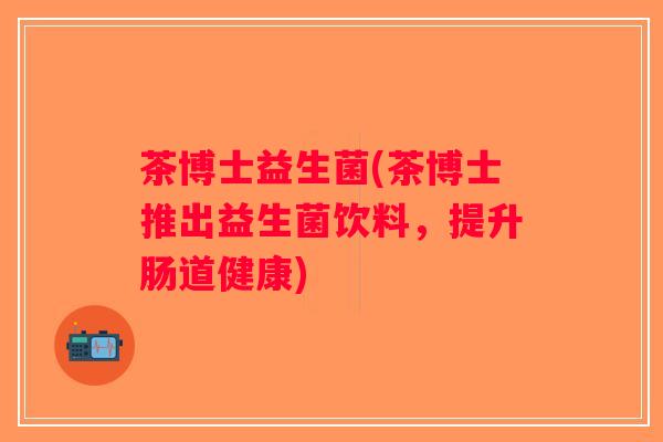 茶博士益生菌(茶博士推出益生菌饮料，提升肠道健康)