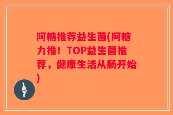 阿糖推荐益生菌(阿糖力推！TOP益生菌推荐，健康生活从肠开始)