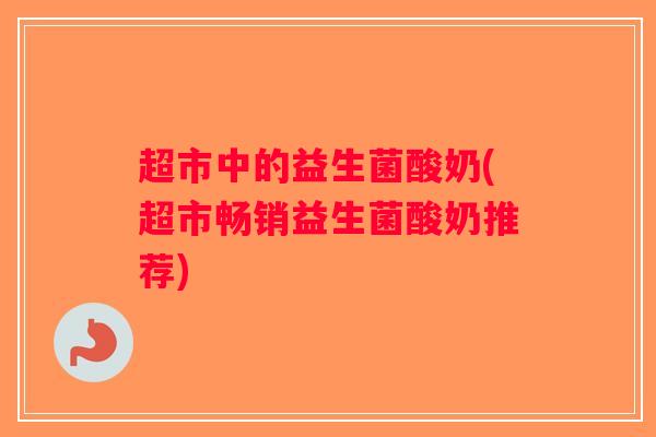 超市中的益生菌酸奶(超市畅销益生菌酸奶推荐)