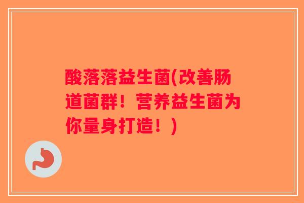 酸落落益生菌(改善肠道菌群！营养益生菌为你量身打造！)