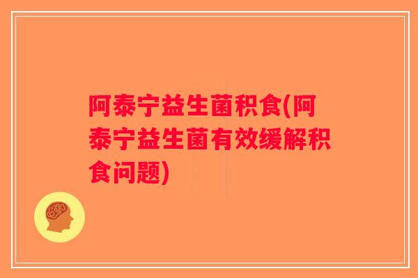 阿泰宁益生菌积食(阿泰宁益生菌有效缓解积食问题)