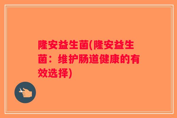 隆安益生菌(隆安益生菌：维护肠道健康的有效选择)