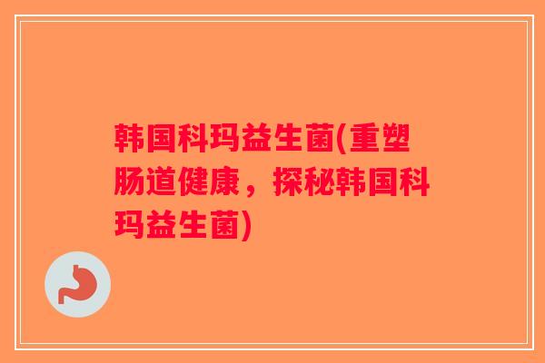 韩国科玛益生菌(重塑肠道健康，探秘韩国科玛益生菌)