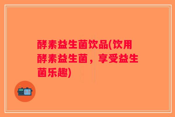 酵素益生菌饮品(饮用酵素益生菌，享受益生菌乐趣)