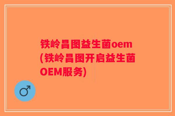 铁岭昌图益生菌oem(铁岭昌图开启益生菌OEM服务)