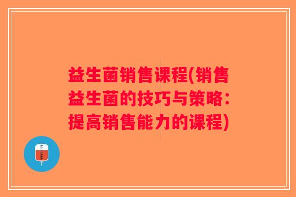益生菌销售课程(销售益生菌的技巧与策略：提高销售能力的课程)