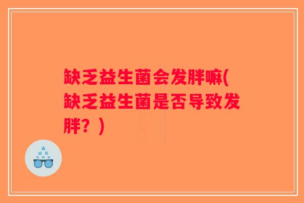 缺乏益生菌会发胖嘛(缺乏益生菌是否导致发胖？)