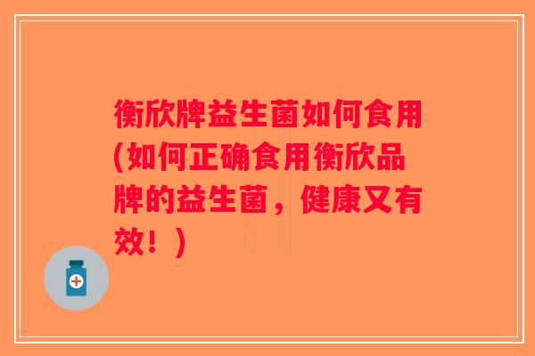 衡欣牌益生菌如何食用(如何正确食用衡欣品牌的益生菌，健康又有效！)