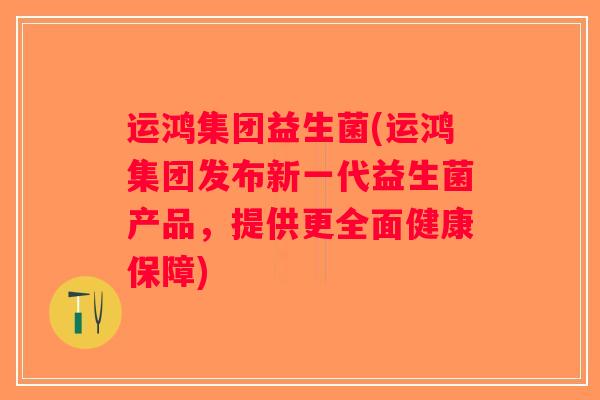 运鸿集团益生菌(运鸿集团发布新一代益生菌产品，提供更全面健康保障)