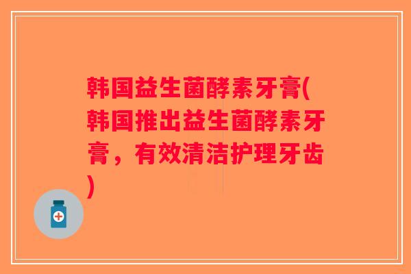 韩国益生菌酵素牙膏(韩国推出益生菌酵素牙膏，有效清洁护理牙齿)