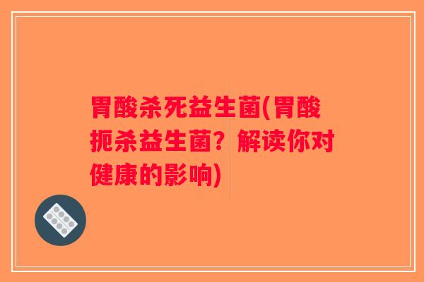 胃酸杀死益生菌(胃酸扼杀益生菌？解读你对健康的影响)