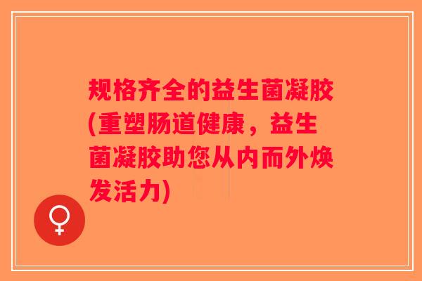 规格齐全的益生菌凝胶(重塑肠道健康，益生菌凝胶助您从内而外焕发活力)