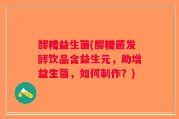 醪糟益生菌(醪糟菌发酵饮品含益生元，助增益生菌，如何制作？)