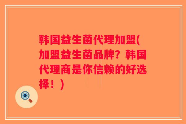 韩国益生菌代理加盟(加盟益生菌品牌？韩国代理商是你信赖的好选择！)