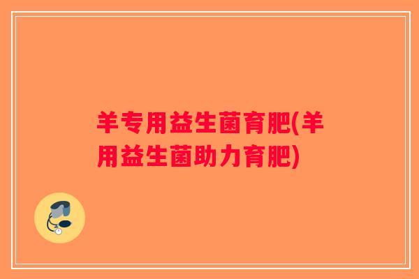 羊专用益生菌育肥(羊用益生菌助力育肥)