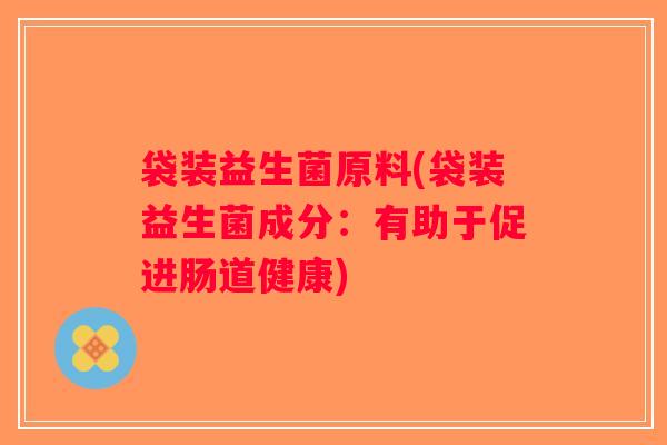袋装益生菌原料(袋装益生菌成分：有助于促进肠道健康)