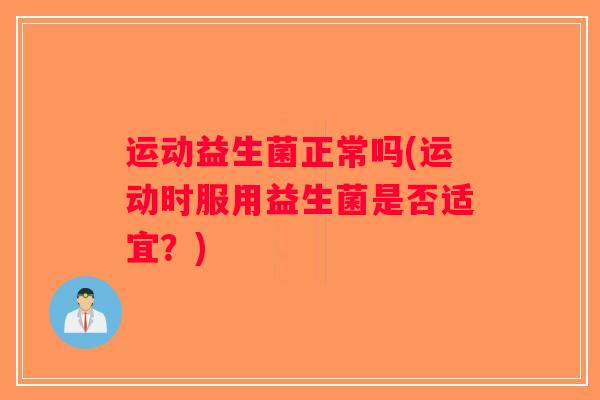 运动益生菌正常吗(运动时服用益生菌是否适宜？)