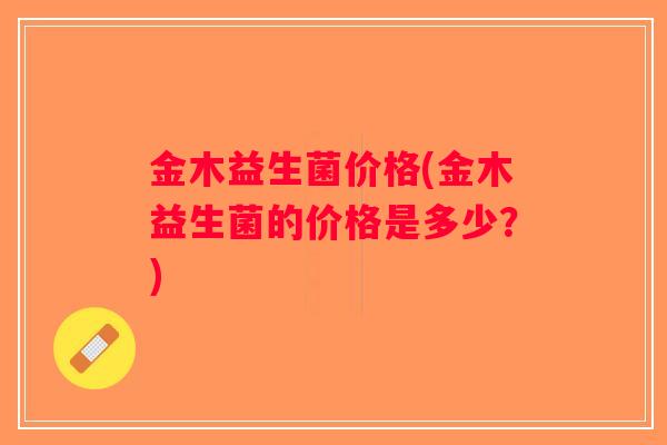 金木益生菌价格(金木益生菌的价格是多少？)