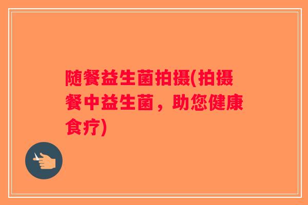 随餐益生菌拍摄(拍摄餐中益生菌，助您健康食疗)