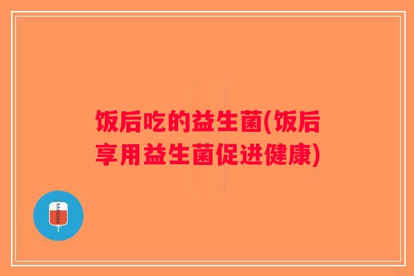 饭后吃的益生菌(饭后享用益生菌促进健康)
