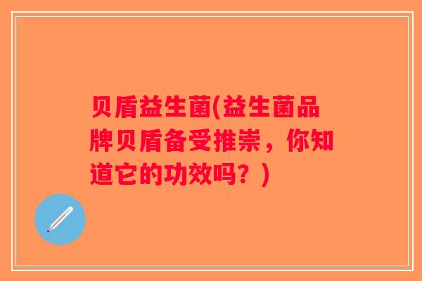 贝盾益生菌(益生菌品牌贝盾备受推崇，你知道它的功效吗？)