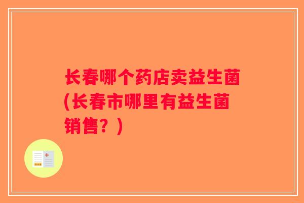 长春哪个药店卖益生菌(长春市哪里有益生菌销售？)