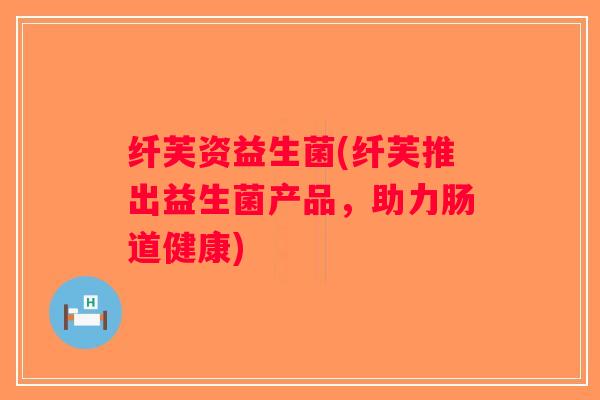 纤芙资益生菌(纤芙推出益生菌产品，助力肠道健康)
