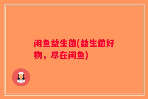 闲鱼益生菌(益生菌好物，尽在闲鱼)