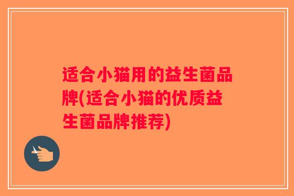 适合小猫用的益生菌品牌(适合小猫的优质益生菌品牌推荐)