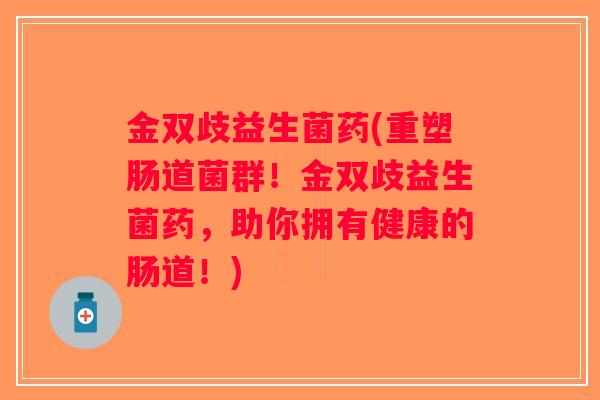 金双歧益生菌药(重塑肠道菌群！金双歧益生菌药，助你拥有健康的肠道！)