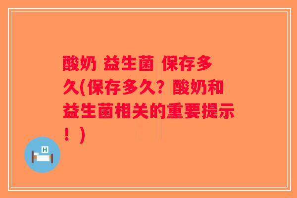 酸奶 益生菌 保存多久(保存多久？酸奶和益生菌相关的重要提示！)