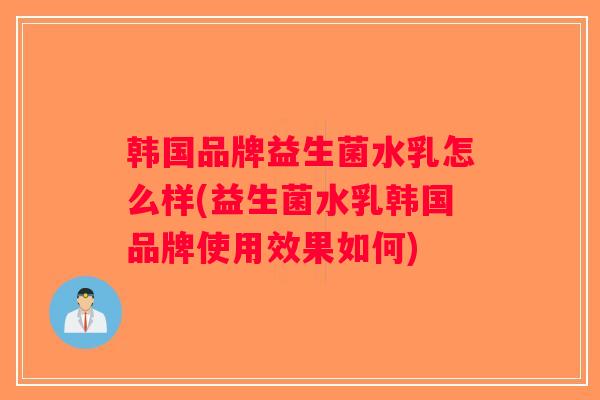 韩国品牌益生菌水乳怎么样(益生菌水乳韩国品牌使用效果如何)
