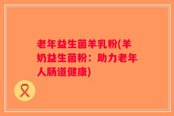 老年益生菌羊乳粉(羊奶益生菌粉：助力老年人肠道健康)