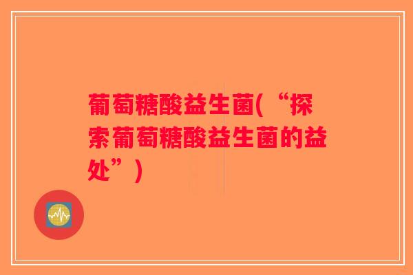 葡萄糖酸益生菌(“探索葡萄糖酸益生菌的益处”)
