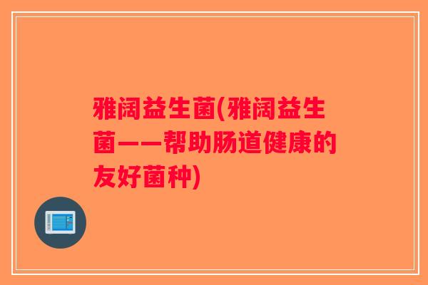 雅阔益生菌(雅阔益生菌——帮助肠道健康的友好菌种)