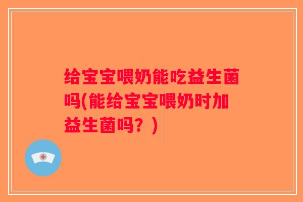 给宝宝喂奶能吃益生菌吗(能给宝宝喂奶时加益生菌吗？)