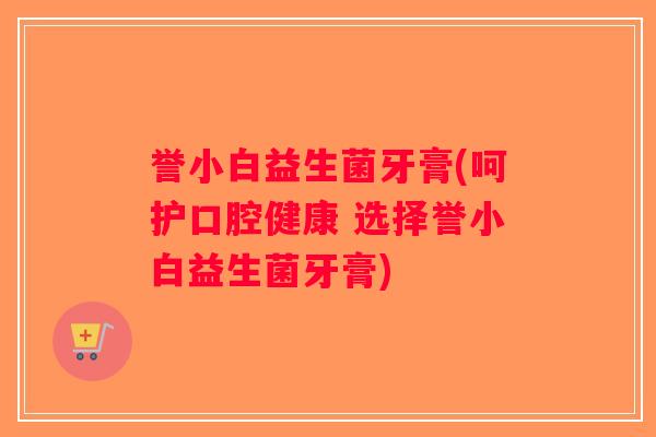 誉小白益生菌牙膏(呵护口腔健康 选择誉小白益生菌牙膏)