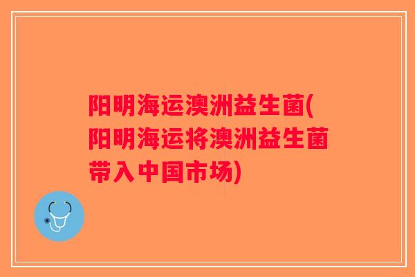 阳明海运澳洲益生菌(阳明海运将澳洲益生菌带入中国市场)