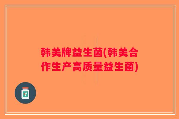 韩美牌益生菌(韩美合作生产高质量益生菌)