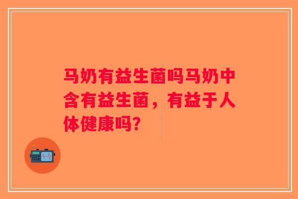 马奶有益生菌吗马奶中含有益生菌，有益于人体健康吗？
