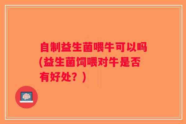 自制益生菌喂牛可以吗(益生菌饲喂对牛是否有好处？)