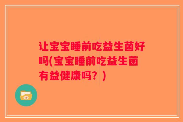 让宝宝睡前吃益生菌好吗(宝宝睡前吃益生菌有益健康吗？)