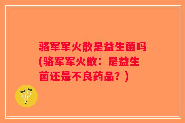 骆军军火散是益生菌吗(骆军军火散：是益生菌还是不良药品？)