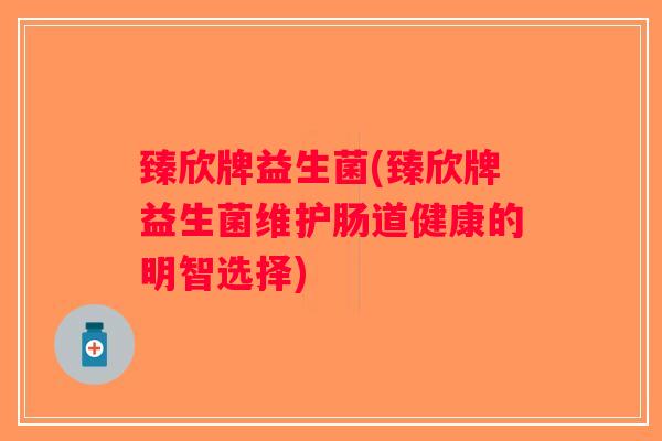 臻欣牌益生菌(臻欣牌益生菌维护肠道健康的明智选择)