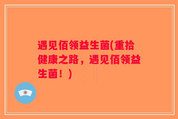 遇见佰领益生菌(重拾健康之路，遇见佰领益生菌！)