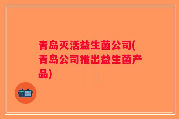 青岛灭活益生菌公司(青岛公司推出益生菌产品)