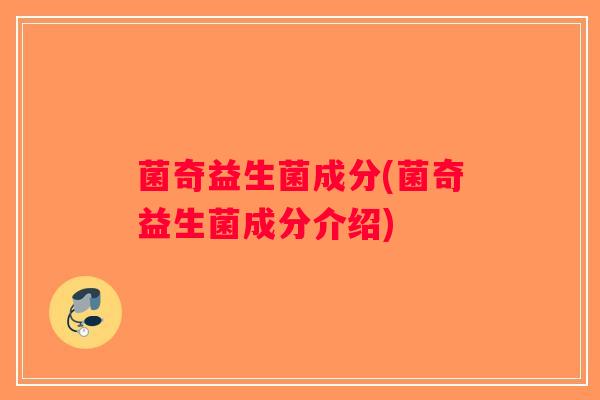 菌奇益生菌成分(菌奇益生菌成分介绍)